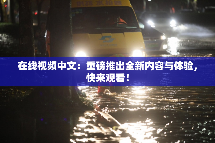 在线视频中文：重磅推出全新内容与体验，快来观看！