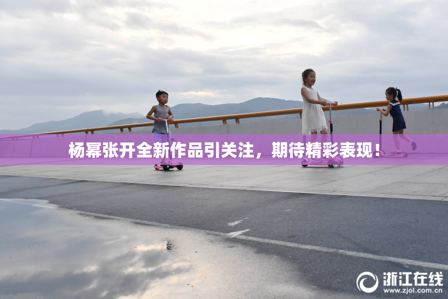 杨幂张开全新作品引关注，期待精彩表现！