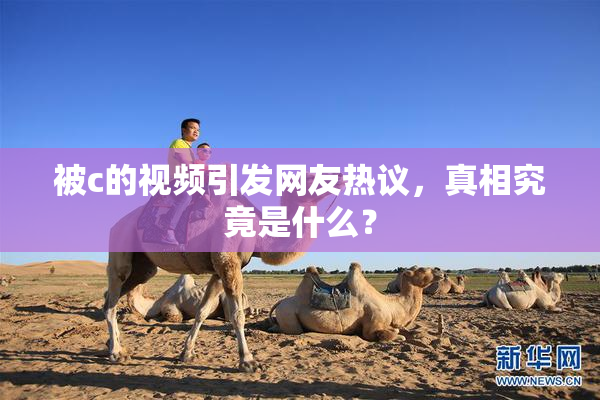 被c的视频引发网友热议，真相究竟是什么？