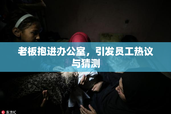 老板抱进办公室，引发员工热议与猜测