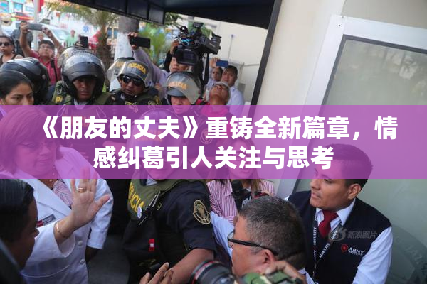 《朋友的丈夫》重铸全新篇章，情感纠葛引人关注与思考