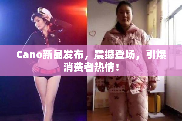 Cano新品发布，震撼登场，引爆消费者热情！