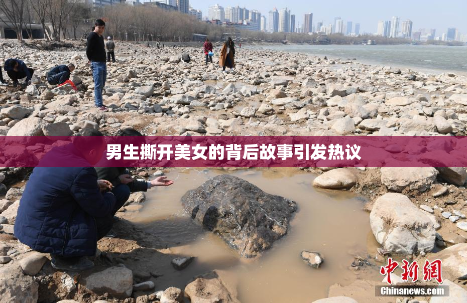 男生撕开美女的背后故事引发热议