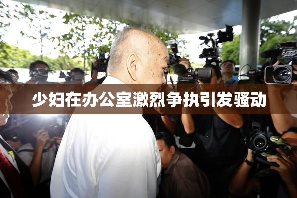 少妇在办公室激烈争执引发骚动