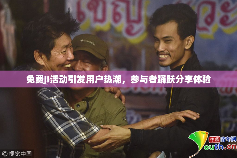免费JI活动引发用户热潮，参与者踊跃分享体验