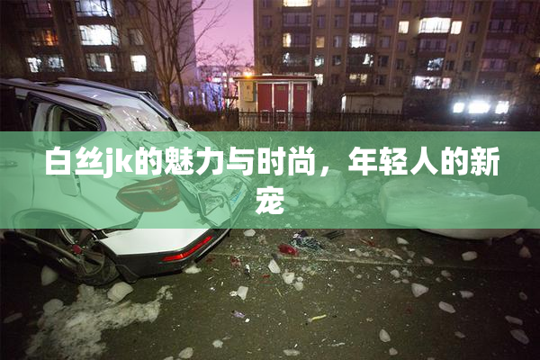 白丝jk的魅力与时尚，年轻人的新宠
