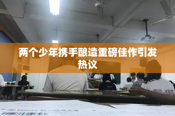 两个少年携手酿造重磅佳作引发热议