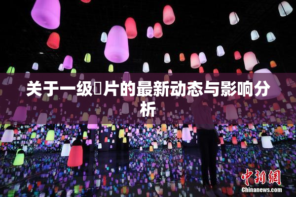 关于一级婬片的最新动态与影响分析