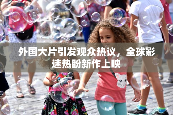 外国大片引发观众热议，全球影迷热盼新作上映
