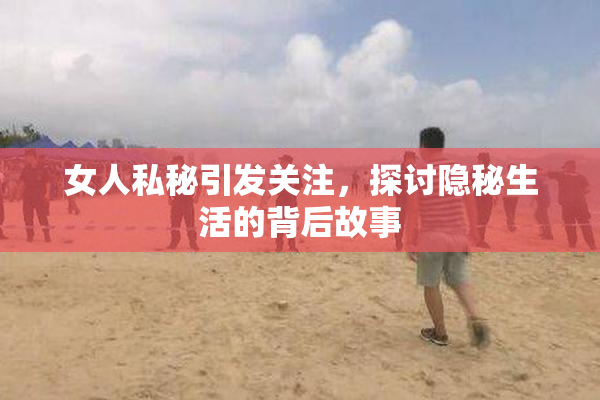 女人私秘引发关注，探讨隐秘生活的背后故事