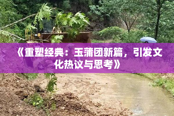 《重塑经典：玉蒲团新篇，引发文化热议与思考》