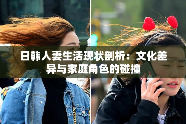 日韩人妻生活现状剖析：文化差异与家庭角色的碰撞