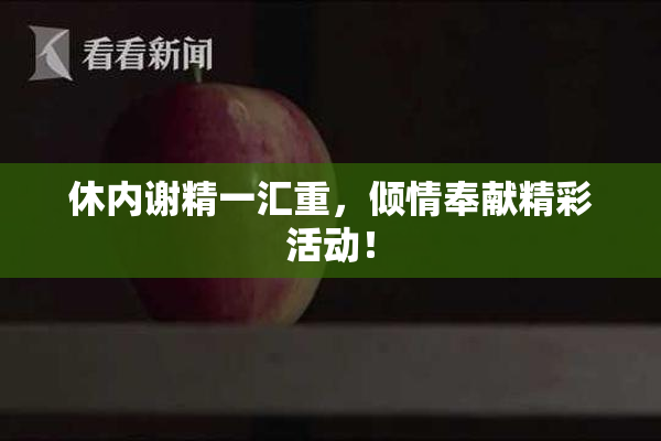 休内谢精一汇重，倾情奉献精彩活动！