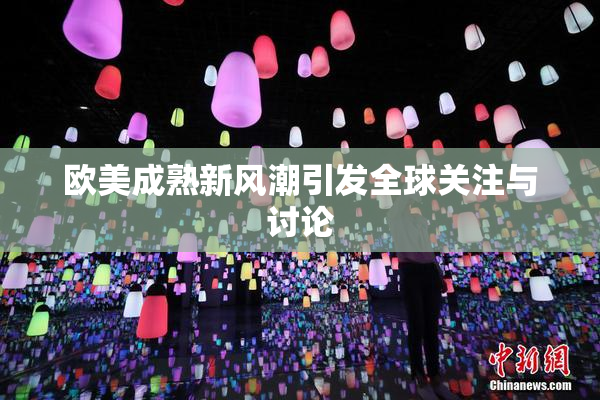 欧美成熟新风潮引发全球关注与讨论