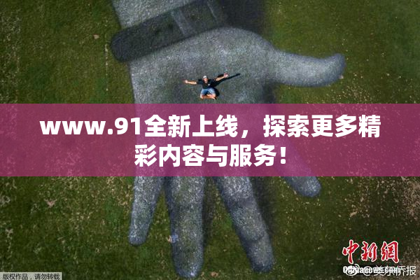www.91全新上线，探索更多精彩内容与服务！