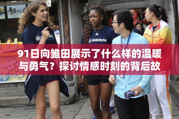 91日向雏田展示了什么样的温暖与勇气？探讨情感时刻的背后故事