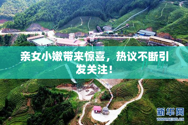 亲女小嫩带来惊喜，热议不断引发关注！