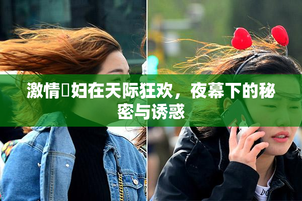 激情婬妇在天际狂欢，夜幕下的秘密与诱惑