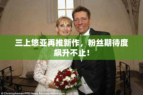 三上悠亚再推新作，粉丝期待度飙升不止！
