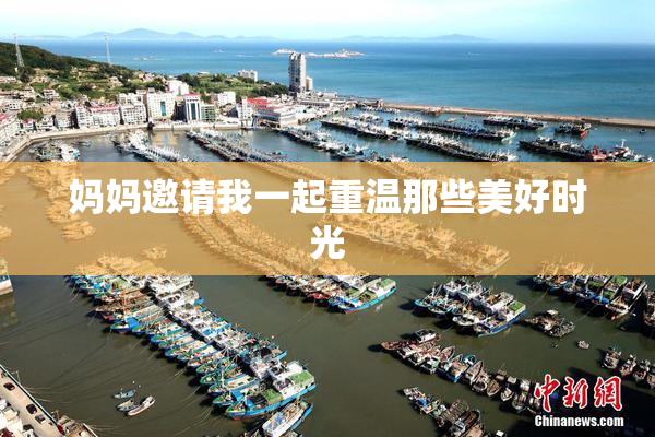 妈妈邀请我一起重温那些美好时光