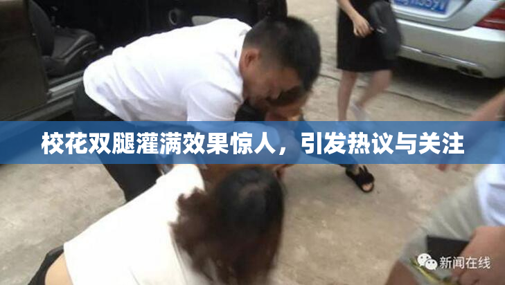 校花双腿灌满效果惊人，引发热议与关注
