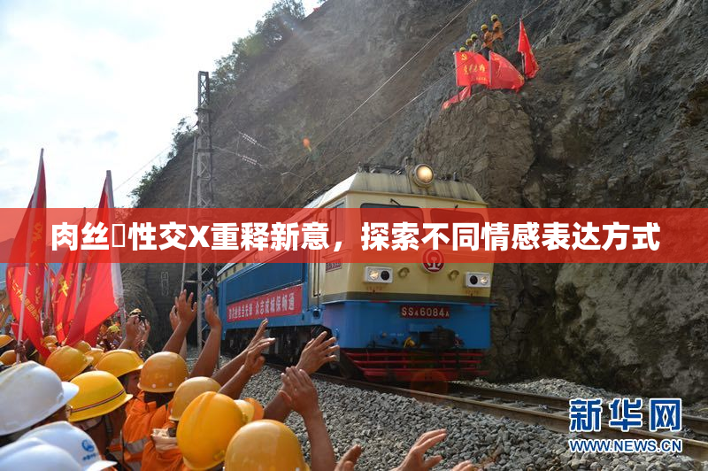 肉丝祙性交X重释新意，探索不同情感表达方式