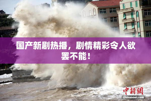 国产新剧热播，剧情精彩令人欲罢不能！