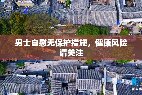 男士自慰无保护措施，健康风险请关注