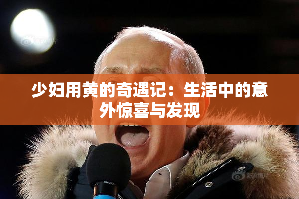少妇用黄的奇遇记：生活中的意外惊喜与发现