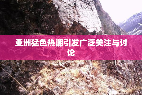 亚洲猛色热潮引发广泛关注与讨论
