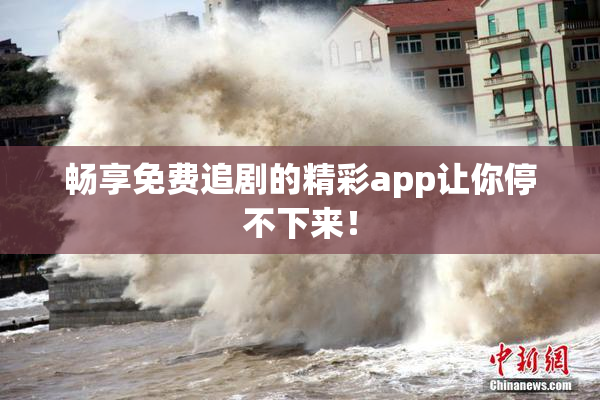 畅享免费追剧的精彩app让你停不下来！