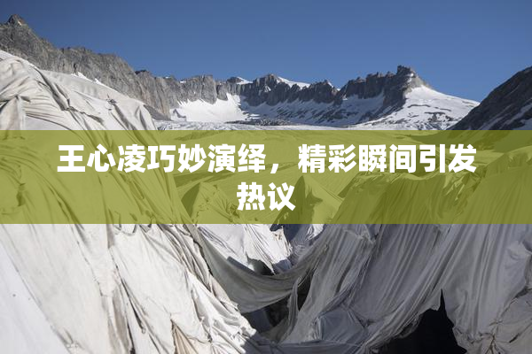 王心凌巧妙演绎，精彩瞬间引发热议