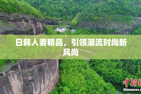 日韩人妻精品，引领潮流时尚新风尚