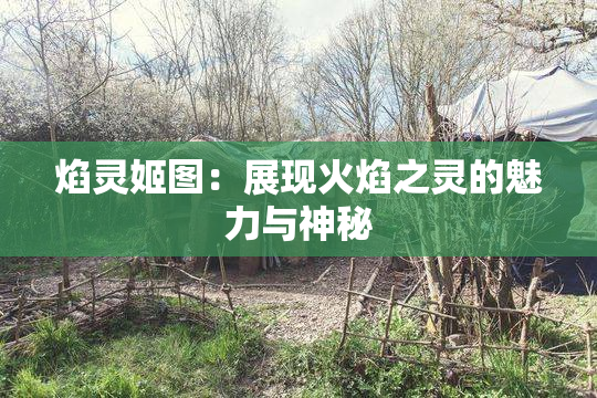 焰灵姬图：展现火焰之灵的魅力与神秘