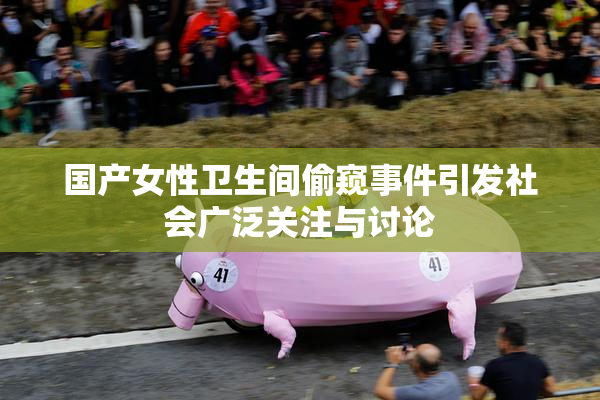 国产女性卫生间偷窥事件引发社会广泛关注与讨论