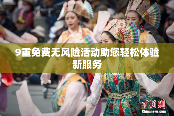 9重免费无风险活动助您轻松体验新服务