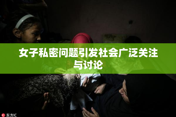 女子私密问题引发社会广泛关注与讨论