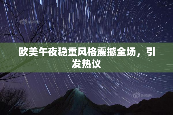 欧美午夜稳重风格震撼全场，引发热议