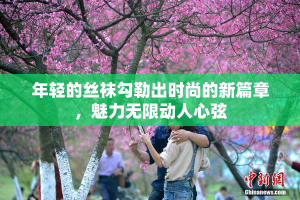 年轻的丝袜勾勒出时尚的新篇章，魅力无限动人心弦