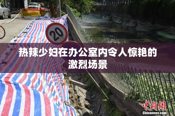 热辣少妇在办公室内令人惊艳的激烈场景