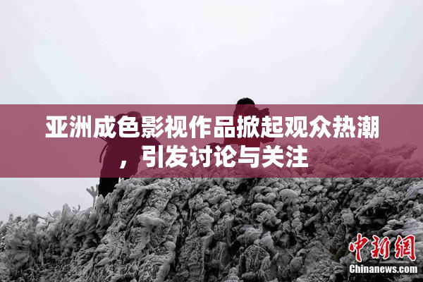 亚洲成色影视作品掀起观众热潮，引发讨论与关注