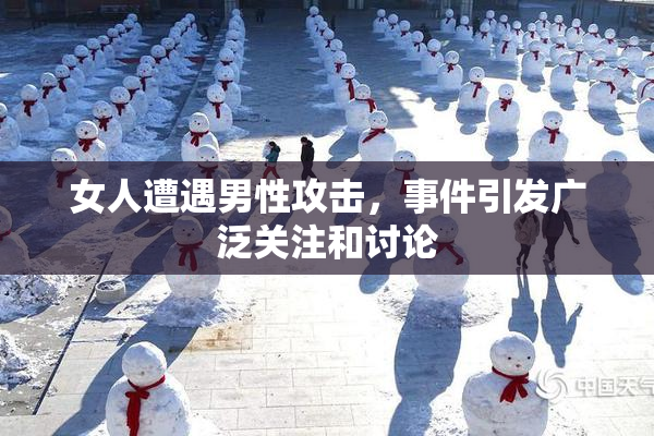 女人遭遇男性攻击，事件引发广泛关注和讨论