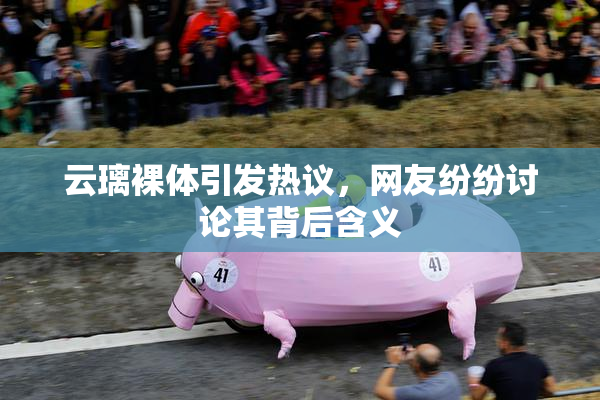 云璃裸体引发热议，网友纷纷讨论其背后含义