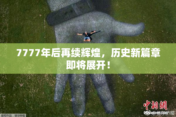 7777年后再续辉煌，历史新篇章即将展开！