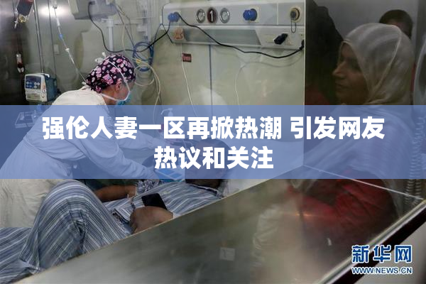 强伦人妻一区再掀热潮 引发网友热议和关注