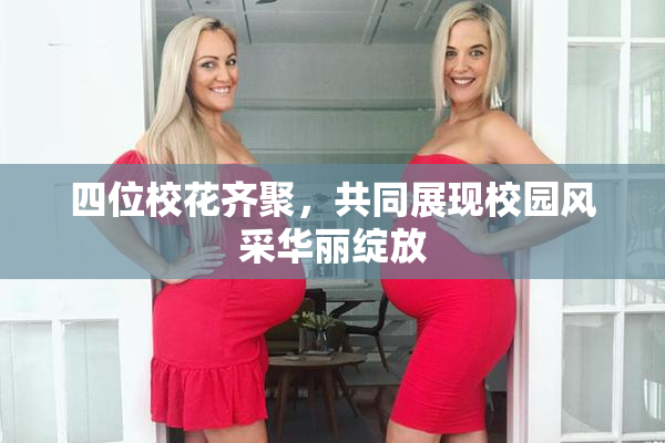 四位校花齐聚，共同展现校园风采华丽绽放