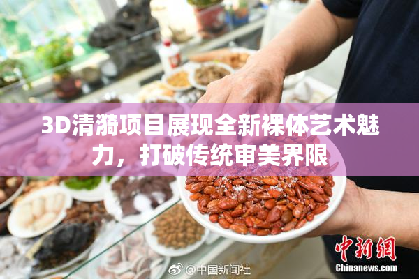 3D清漪项目展现全新裸体艺术魅力，打破传统审美界限