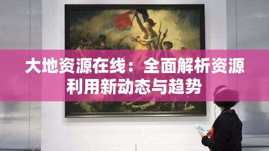 大地资源在线：全面解析资源利用新动态与趋势