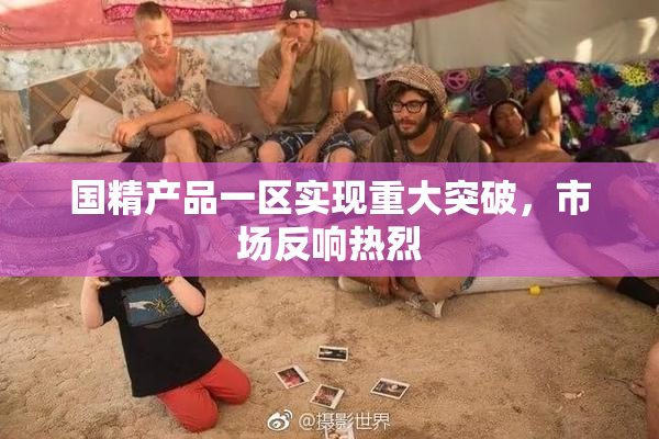 国精产品一区实现重大突破，市场反响热烈