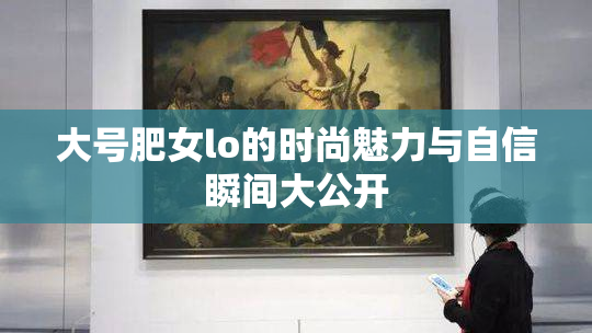 大号肥女lo的时尚魅力与自信瞬间大公开